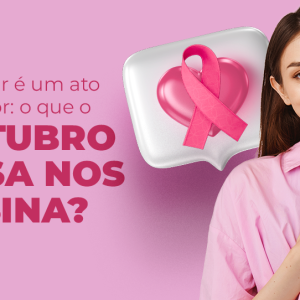 Prevenir é um ato de amor: o que o Outubro Rosa nos ensina?